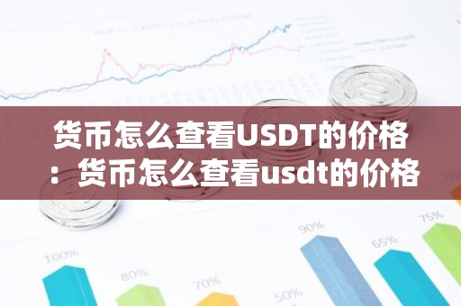 货币怎么查看USDT的价格：货币怎么查看usdt的价格表