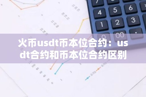 火币usdt币本位合约：usdt合约和币本位合约区别