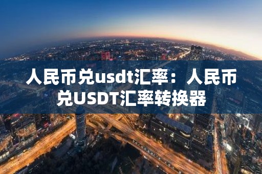 人民币兑usdt汇率：人民币兑USDT汇率转换器