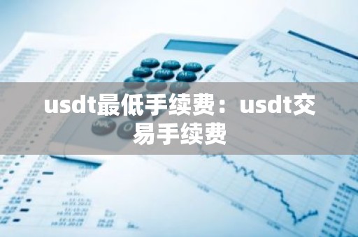 usdt最低手续费：usdt交易手续费
