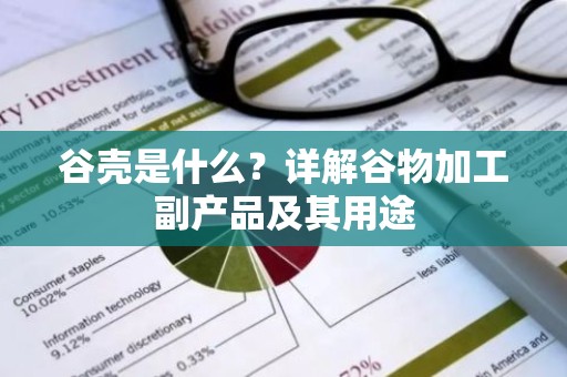 谷壳是什么？详解谷物加工副产品及其用途