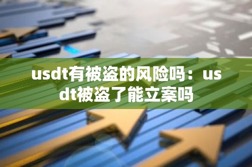 usdt有被盗的风险吗：usdt被盗了能立案吗