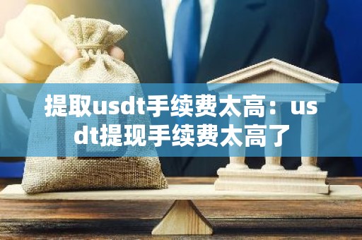提取usdt手续费太高：usdt提现手续费太高了