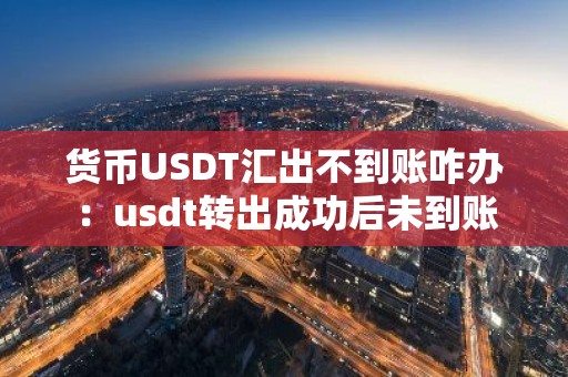 货币USDT汇出不到账咋办：usdt转出成功后未到账