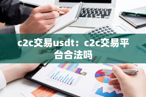c2c交易usdt：c2c交易平台合法吗
