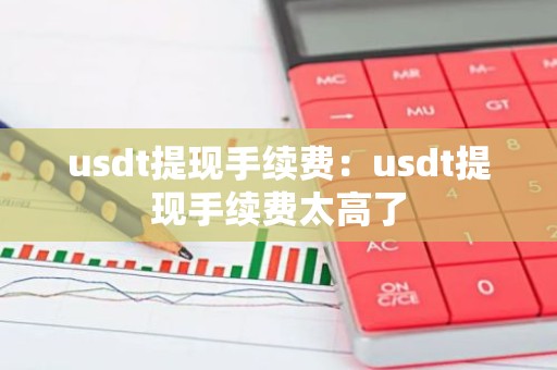 usdt提现手续费：usdt提现手续费太高了