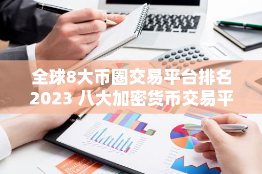 全球8大币圈交易平台排名2023 八大加密货币交易平台