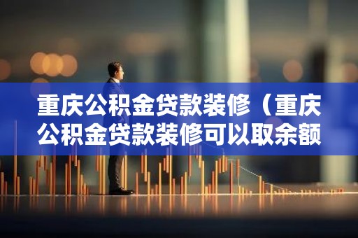 重庆公积金贷款装修（重庆公积金贷款装修可以取余额吗）