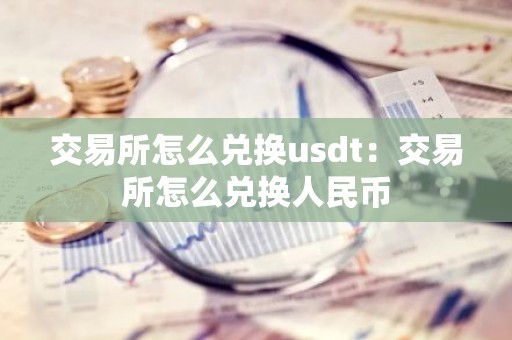 交易所怎么兑换usdt：交易所怎么兑换人民币