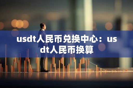 usdt人民币兑换中心：usdt人民币换算