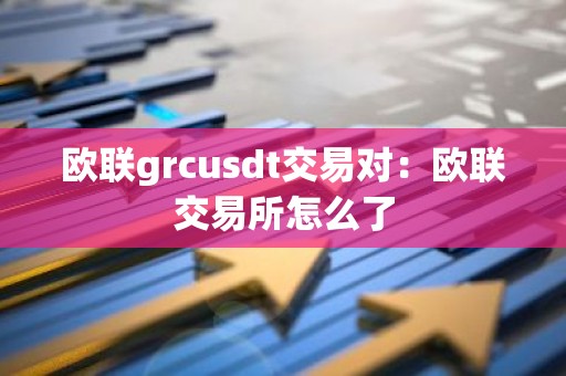 欧联grcusdt交易对：欧联交易所怎么了