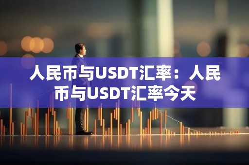 人民币与USDT汇率：人民币与USDT汇率今天