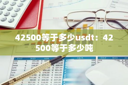 42500等于多少usdt：42500等于多少吨