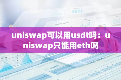 uniswap可以用usdt吗：uniswap只能用eth吗