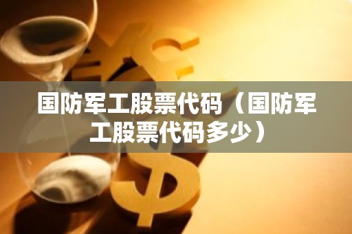 国防军工股票代码（国防军工股票代码多少）
