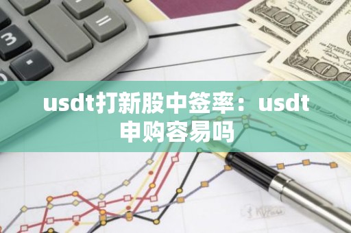 usdt打新股中签率：usdt申购容易吗