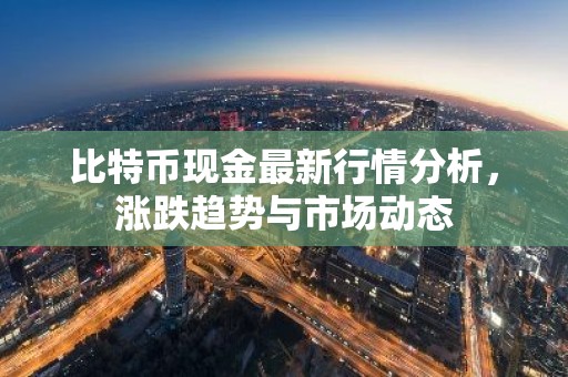 比特币现金最新行情分析，涨跌趋势与市场动态
