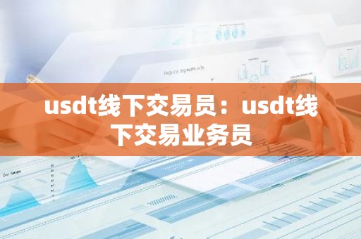 usdt线下交易员：usdt线下交易业务员