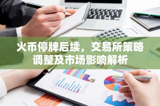 火币停牌后续，交易所策略调整及市场影响解析