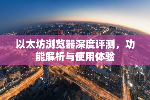 以太坊浏览器深度评测，功能解析与使用体验