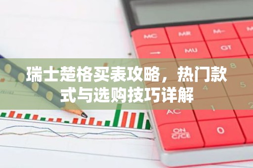 瑞士楚格买表攻略，热门款式与选购技巧详解
