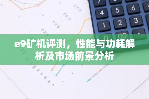 e9矿机评测，性能与功耗解析及市场前景分析