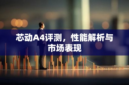 芯动A4评测，性能解析与市场表现