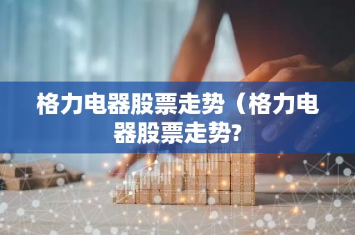 格力电器股票走势（格力电器股票走势?