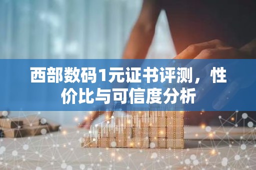 西部数码1元证书评测，性价比与可信度分析