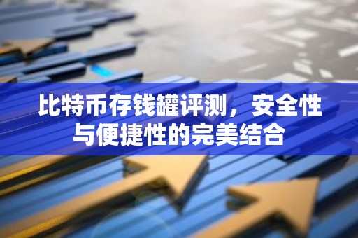 比特币存钱罐评测，安全性与便捷性的完美结合