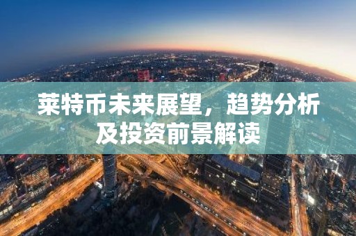 莱特币未来展望，趋势分析及投资前景解读