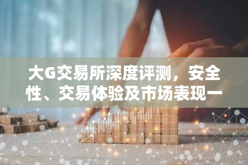 大G交易所深度评测，安全性、交易体验及市场表现一览