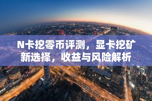 N卡挖零币评测，显卡挖矿新选择，收益与风险解析