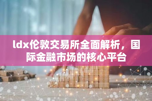 ldx伦敦交易所全面解析，国际金融市场的核心平台