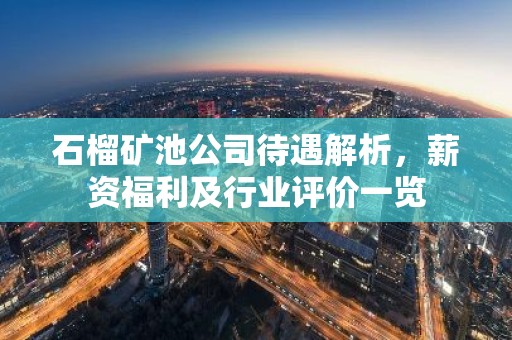 石榴矿池公司待遇解析，薪资福利及行业评价一览