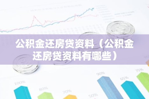 公积金还房贷资料（公积金还房贷资料有哪些）