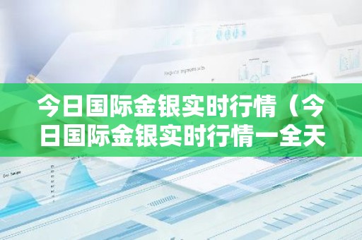 今日国际金银实时行情（今日国际金银实时行情一全天显示）