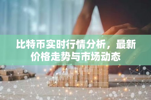 比特币实时行情分析，最新价格走势与市场动态
