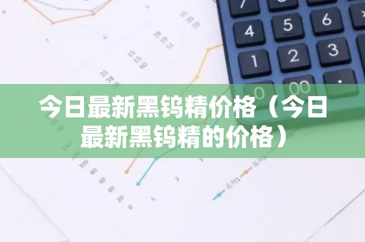 今日最新黑钨精价格（今日最新黑钨精的价格）