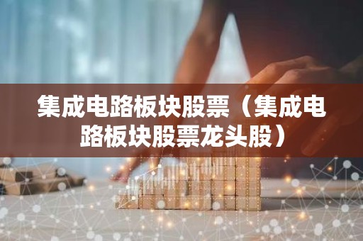 集成电路板块股票（集成电路板块股票龙头股）