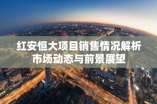 红安恒大项目销售情况解析市场动态与前景展望