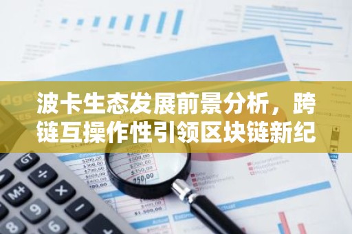 波卡生态发展前景分析，跨链互操作性引领区块链新纪元