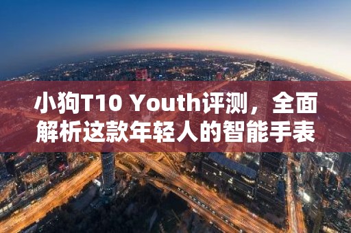 小狗T10 Youth评测，全面解析这款年轻人的智能手表
