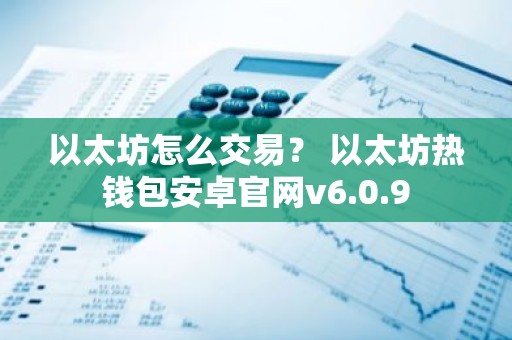 以太坊怎么交易？ 以太坊热钱包安卓官网v6.0.9