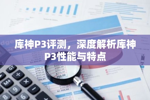 库神P3评测，深度解析库神P3性能与特点