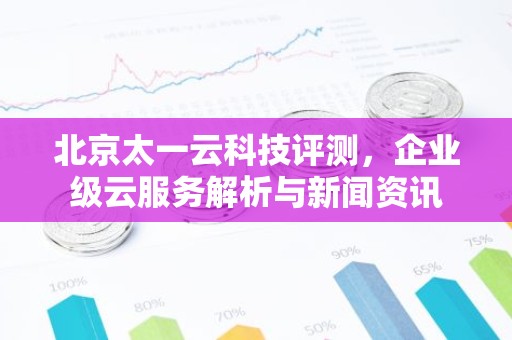 北京太一云科技评测，企业级云服务解析与新闻资讯