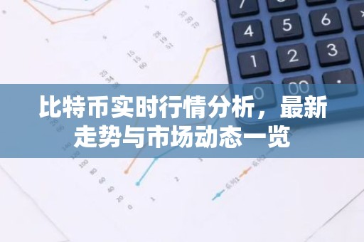 比特币实时行情分析，最新走势与市场动态一览