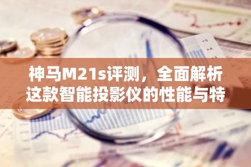 神马M21s评测，全面解析这款智能投影仪的性能与特点