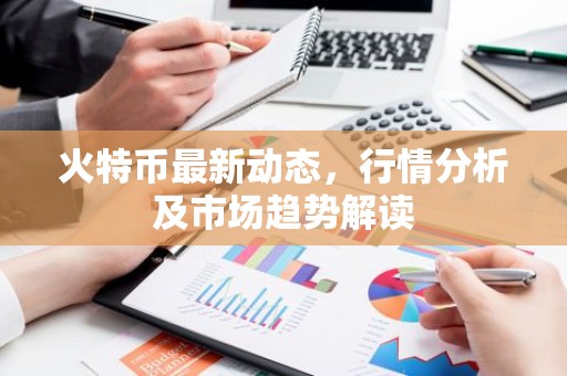 火特币最新动态，行情分析及市场趋势解读