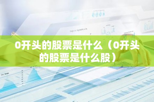 0开头的股票是什么（0开头的股票是什么股）